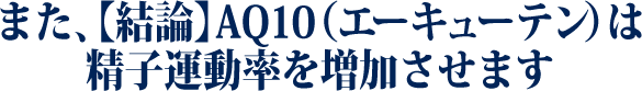 また、【結論】AQ10（エーキューテン）は 精子運動率を増加させます